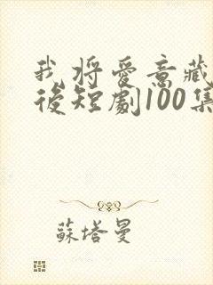 我将爱意藏于身后短剧100集剧情介绍