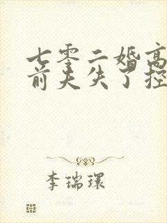 七零二婚高嫁渣前夫失了控免费阅读