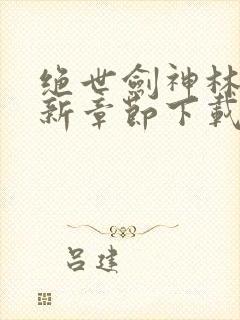 绝世剑神林辰最新章节下载