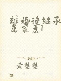 离婚后继承了亿万家产l