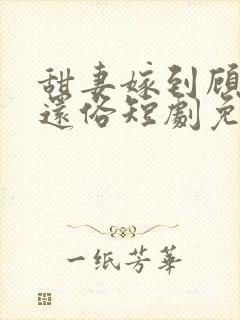 甜妻嫁到顾少快还俗短剧免费观看