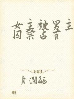 女主被男主疯狂囚禁占有