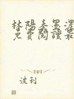 林阳秦墨浓全文免费阅读最新章节