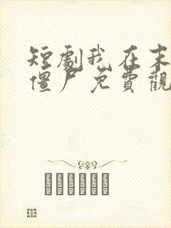 短剧我在末日当僵尸免费观看