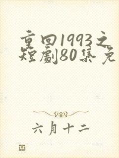 重回1993之短剧80集免费观看