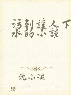 污到让人下面流水的小说