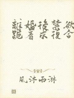 离婚后禁欲前夫跪着求复合傅淮舟在线全文