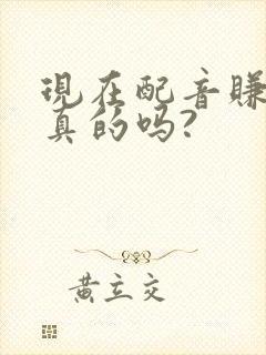 现在配音赚钱是真的吗?