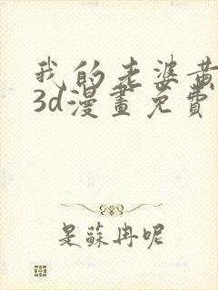 我的老婆黄雅岩3d漫画免费观看全集