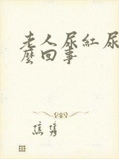 老人尿红尿是怎么回事