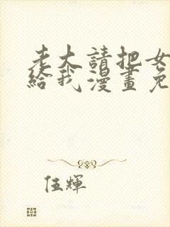 老大请把女儿交给我漫画免费观看