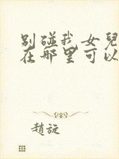 别碰我女儿短剧在哪里可以免费看