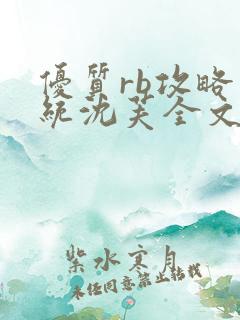 优质rb攻略系统沈芙全文免费阅读在哪里更新