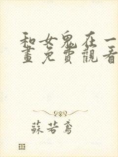 和女鬼在一起漫画免费观看下拉式