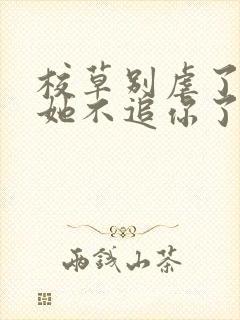 校草别虐了重生她不追你了