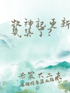 牧神记更新到第几集了?