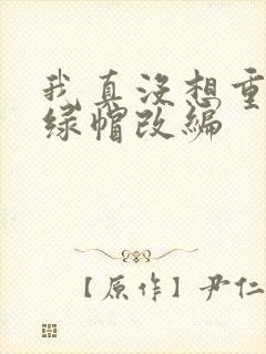 我真没想重生啊绿帽改编