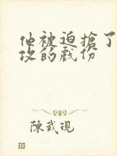 他被迫抢了主角攻的戏份