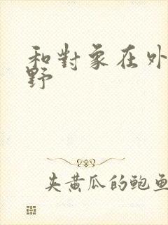 和对象在外面打野