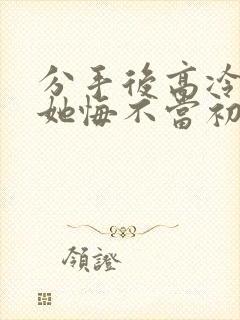 分手后高冷校花她悔不当初演员表