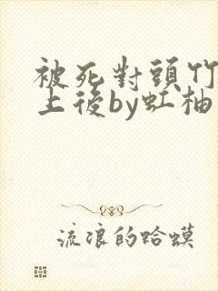 被死对头竹马盯上后by虹柚小说免费阅读