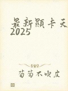 最新显卡天梯图2025