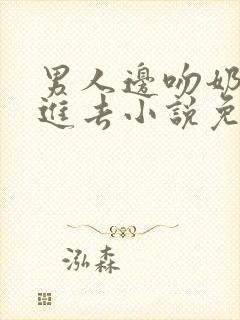 男人边吻奶边挵进去小说免费