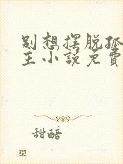 别想摆脱孤双男主小说免费阅读