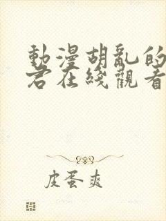 动漫胡乱的深见君在线观看未删减版