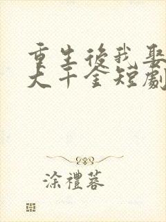 重生后我娶了老大千金短剧