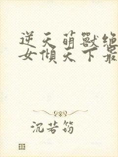 逆天萌兽绝世妖女倾天下最新