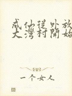 成仙从外放驻守大湾村开始笔趣阁