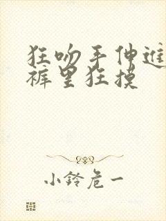 狂吻手伸进她内裤里狂摸