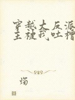 穿越大反派,女主被我吐槽变坏最新章节