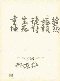 重生后嫁给渣男他死对头热播短剧