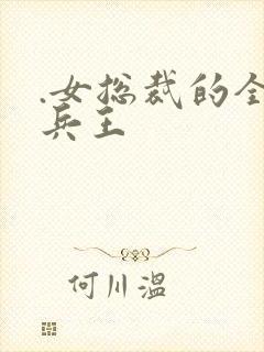 .女总裁的全能兵王