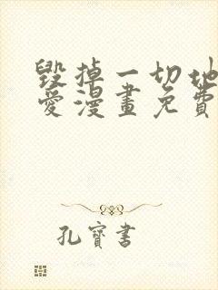 毁掉一切地狱再爱漫画免费下拉式