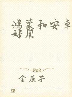 鸿蒙和安卓哪个好用