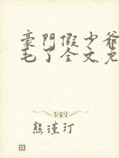 豪门假少爷又炸毛了全文免费阅读