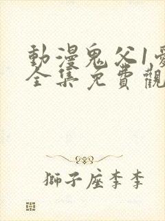 动漫鬼父1爱莉全集免费观看