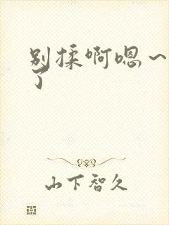 别揉啊嗯～出水了