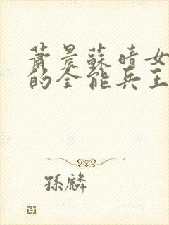 萧晨苏晴女总裁的全能兵王最新