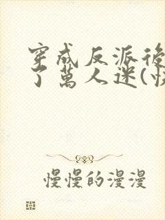 穿成反派后我成了万人迷(快穿)