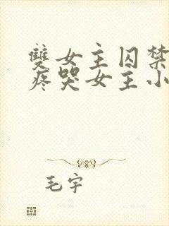 双女主囚禁病娇疼哭女主小说