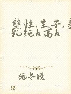 双性,生子,产乳纯h高h