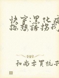 快穿:黑化病娇总想诱拐我全文免费阅读