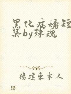 黑化病娇短篇合集by殊魂