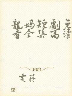 龙妈短剧免费观看全集高清