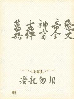 万古神帝飞天鱼无弹窗全文免费阅读