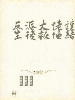 反派大佬让我重生后救他结局